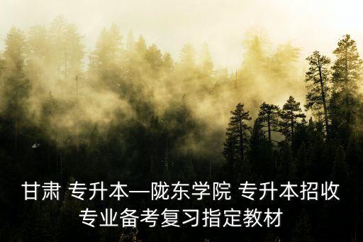 甘肅 專升本—隴東學院 專升本招收專業(yè)備考復習指定教材