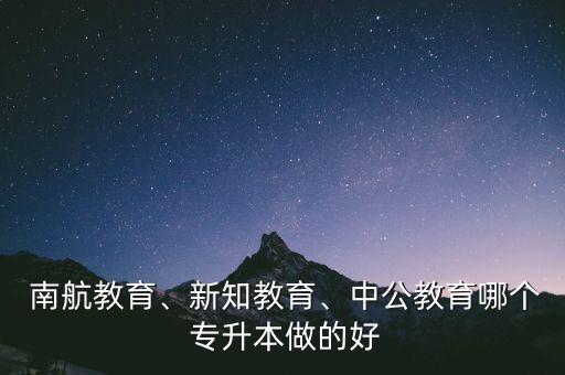  南航教育、新知教育、中公教育哪個 專升本做的好