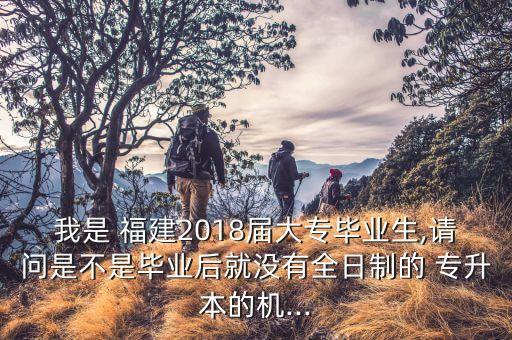 我是 福建2018屆大專畢業(yè)生,請(qǐng)問是不是畢業(yè)后就沒有全日制的 專升本的機(jī)...