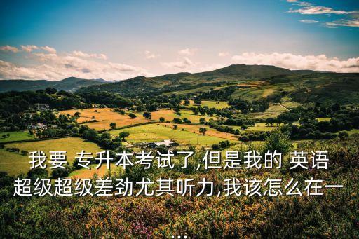 我要 專(zhuān)升本考試了,但是我的 英語(yǔ)超級(jí)超級(jí)差勁尤其聽(tīng)力,我該怎么在一...