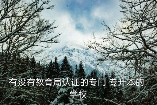 有沒(méi)有教育局認(rèn)證的專門 專升本的 學(xué)校