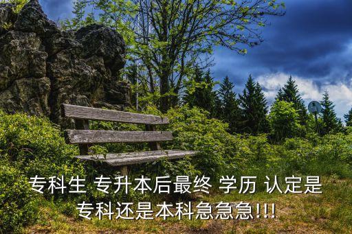 ?？粕?專升本后最終 學(xué)歷 認(rèn)定是?？七€是本科急急急!!!