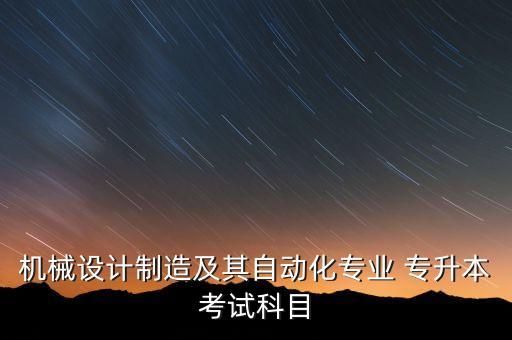 機(jī)械設(shè)計(jì)制造及其自動(dòng)化專(zhuān)業(yè) 專(zhuān)升本考試科目