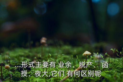 ...形式主要有 業(yè)余、脫產(chǎn)、 函授、夜大,它們 有何區(qū)別呢
