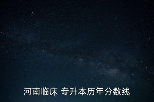 河南臨床 專升本歷年分?jǐn)?shù)線