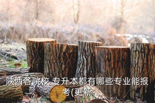 陜西各院校 專(zhuān)升本都有哪些專(zhuān)業(yè)能報(bào)考(更新