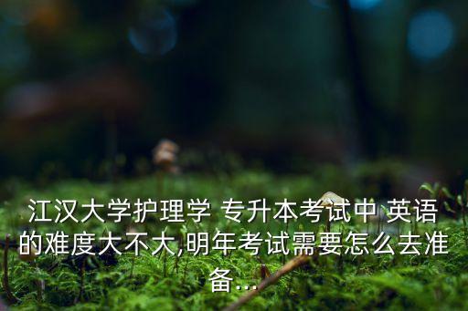 江漢大學(xué)護理學(xué) 專升本考試中 英語的難度大不大,明年考試需要怎么去準備...