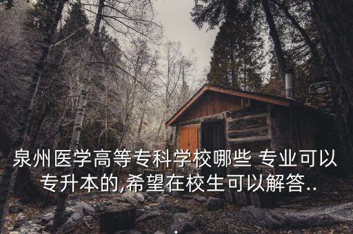 泉州醫(yī)學(xué)高等?？茖W(xué)校哪些 專業(yè)可以 專升本的,希望在校生可以解答...