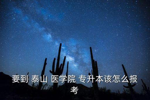 要到 泰山 醫(yī)學院 專升本該怎么報考