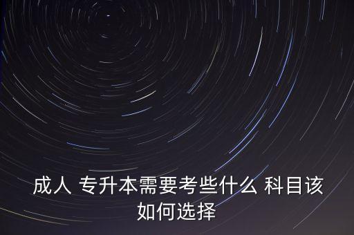  成人 專升本需要考些什么 科目該如何選擇