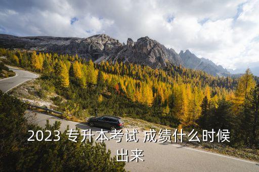 2023 專升本考試 成績(jī)什么時(shí)候出來(lái)
