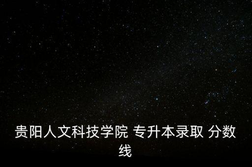 貴陽人文科技學院 專升本錄取 分數(shù)線