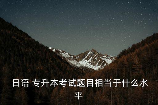  日語 專升本考試題目相當于什么水平