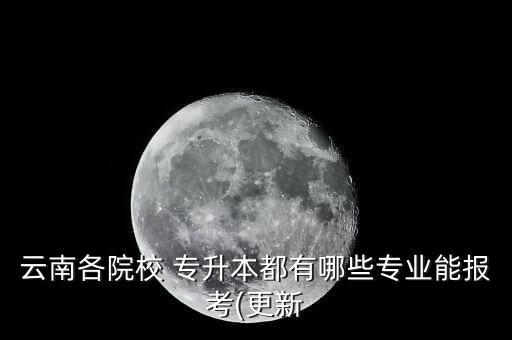 云南各院校 專升本都有哪些專業(yè)能報考(更新