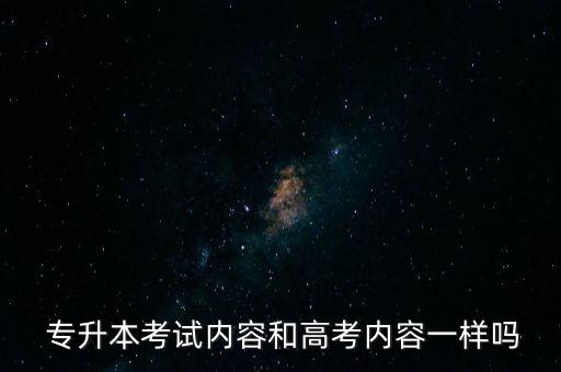  專(zhuān)升本考試內(nèi)容和高考內(nèi)容一樣嗎
