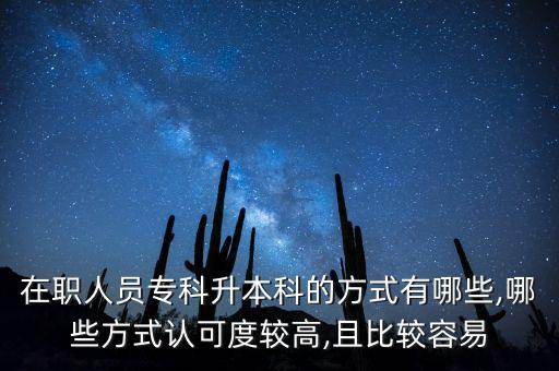 在職人員專科升本科的方式有哪些,哪些方式認(rèn)可度較高,且比較容易