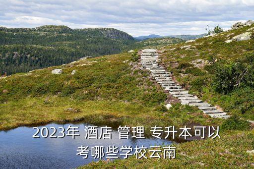 2023年 酒店 管理 專(zhuān)升本可以考哪些學(xué)校云南