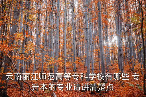 云南麗江師范高等?？茖W校有哪些 專升本的專業(yè)請講清楚點