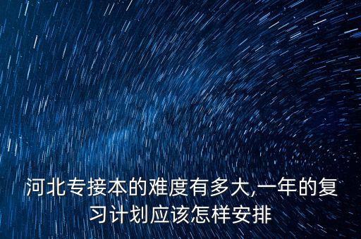  河北專接本的難度有多大,一年的復(fù)習(xí)計(jì)劃應(yīng)該怎樣安排