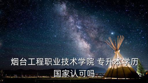  煙臺(tái)工程職業(yè)技術(shù)學(xué)院 專升本學(xué)歷國(guó)家認(rèn)可嗎