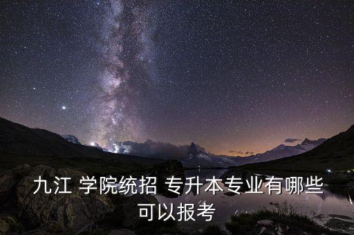  九江 學(xué)院統(tǒng)招 專升本專業(yè)有哪些可以報(bào)考