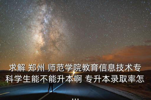 求解 鄭州 師范學(xué)院教育信息技術(shù)?？茖W(xué)生能不能升本啊 專升本錄取率怎...