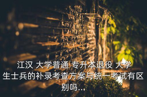 江漢 大學普通 專升本退役 大學生士兵的補錄考查方案與統(tǒng)一考試有區(qū)別嗎...