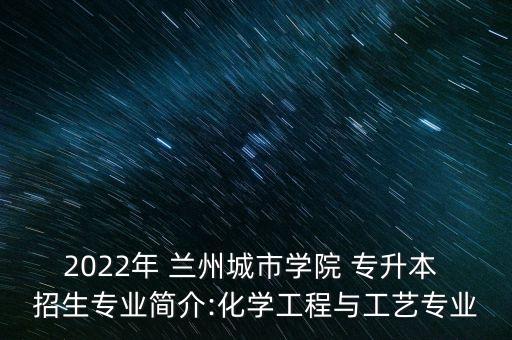 2022年 蘭州城市學院 專升本 招生專業(yè)簡介:化學工程與工藝專業(yè)