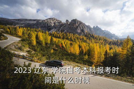 2023 遼東 學院自考本科報考時間是什么時候
