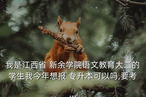 我是江西省 新余學(xué)院語(yǔ)文教育大二的學(xué)生我今年想報(bào) 專升本可以嗎,要考...