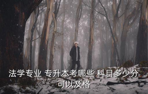 法學(xué)專業(yè) 專升本考哪些 科目多少分可以及格