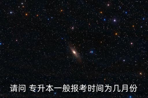 請(qǐng)問(wèn) 專(zhuān)升本一般報(bào)考時(shí)間為幾月份