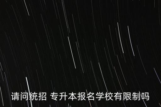 請(qǐng)問(wèn)統(tǒng)招 專升本報(bào)名學(xué)校有限制嗎