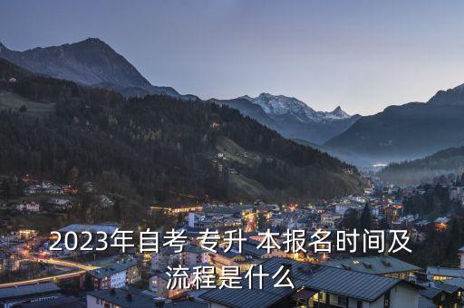 2023年自考 專升 本報名時間及流程是什么