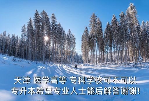 天津醫(yī)學(xué)?？茖Ｉ?天津口腔醫(yī)學(xué)專升本院校