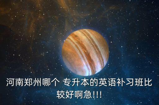 河南鄭州哪個 專升本的英語補習班比較好啊急!!!