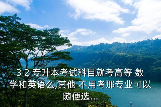 3 2 專升本考試科目就考高等 數學和英語么,其他 不用考那專業(yè)可以隨便選...
