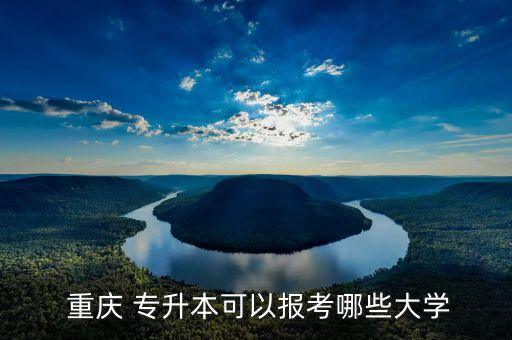  重慶 專(zhuān)升本可以報(bào)考哪些大學(xué)