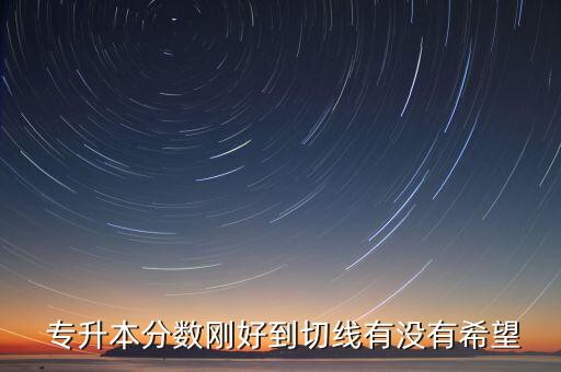  專升本分?jǐn)?shù)剛好到切線有沒有希望