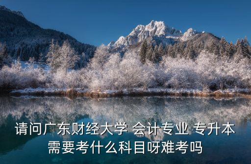 請問廣東財經(jīng)大學(xué) 會計專業(yè) 專升本需要考什么科目呀難考嗎