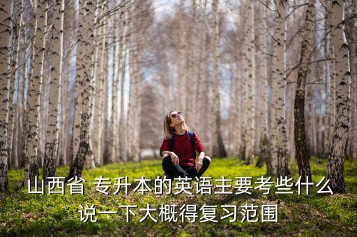  山西省 專(zhuān)升本的英語(yǔ)主要考些什么說(shuō)一下大概得復(fù)習(xí)范圍