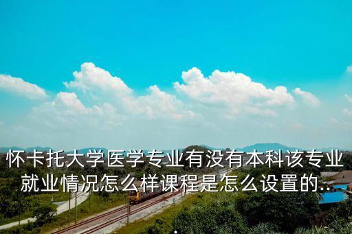懷卡托大學醫(yī)學專業(yè)有沒有本科該專業(yè)就業(yè)情況怎么樣課程是怎么設置的...
