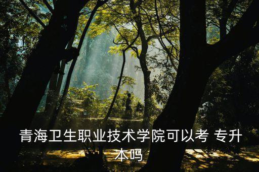 青海專(zhuān)升本院校有哪些,青海省專(zhuān)升本的院校