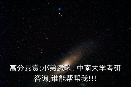 高分懸賞:小弟跪求: 中南大學(xué)考研咨詢,誰(shuí)能幫幫我!!!