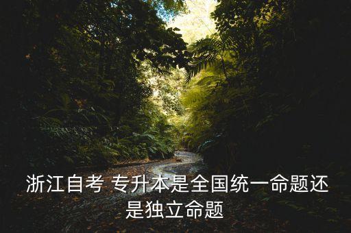  浙江自考 專升本是全國統(tǒng)一命題還是獨立命題