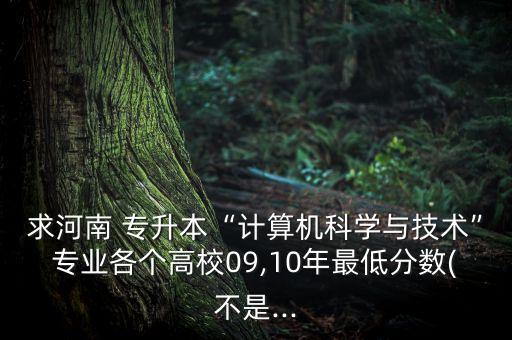 求河南 專(zhuān)升本“計(jì)算機(jī)科學(xué)與技術(shù)”專(zhuān)業(yè)各個(gè)高校09,10年最低分?jǐn)?shù)(不是...