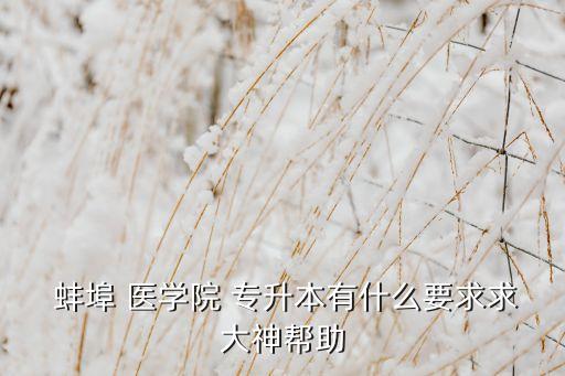  蚌埠 醫(yī)學院 專升本有什么要求求大神幫助