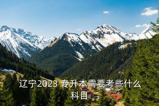  遼寧2023 專升本需要考些什么科目