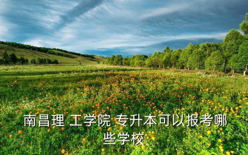 南昌理 工學(xué)院 專升本可以報考哪些學(xué)校