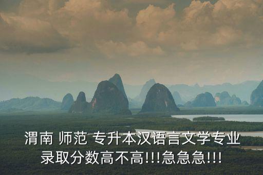  渭南 師范 專升本漢語(yǔ)言文學(xué)專業(yè)錄取分?jǐn)?shù)高不高!!!急急急!!!